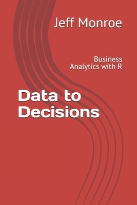 Data to Decisions: Business Analytics with R by Monroe, Jeff