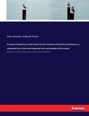 A manual of chemistry, on the basis of Turner's Elements of chemistry; containing, in a condensed form, all the most important facts and principles of by Johnston, John