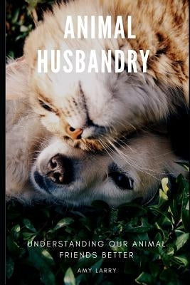 Animal Husbandry: Understanding Our Animal Friends Better by Larry, Amy