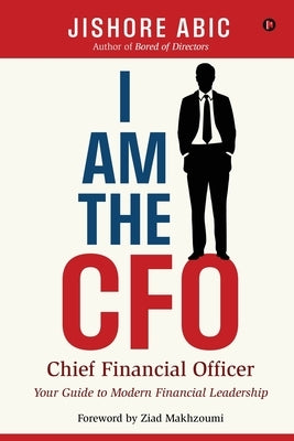 I Am the CFO: Your Guide to Modern Financial Leadership by Jishore Abic