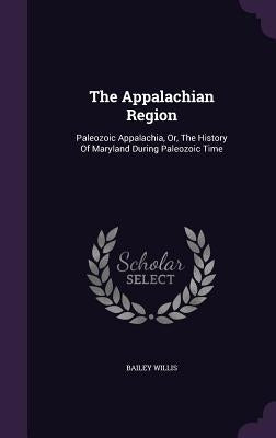 The Appalachian Region: Paleozoic Appalachia, Or, The History Of Maryland During Paleozoic Time by Willis, Bailey