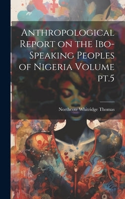 Anthropological Report on the Ibo-speaking Peoples of Nigeria Volume pt.5 by Thomas, Northcote Whitridge