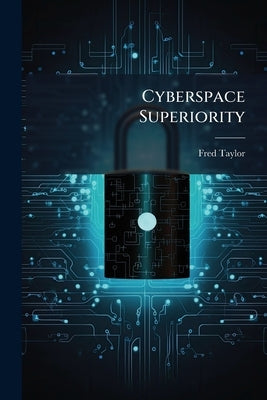 Cyberspace Superiority: An Analysis of the Department of Defense's Ability to Achieve Superiority in Cyberspace by Taylor, Fred