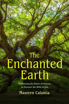 The Enchanted Earth: Embracing the Power of Nature to Discover the Wild in You by Calamia, Maureen