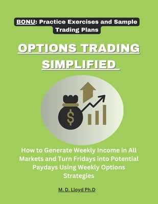 Options Trading Simplified: How to Generate Weekly Income in All Markets and Turn Fridays into Potential Paydays Using Weekly Options Strategies by Lloyd Ph. D., M. D.