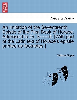 An Imitation of the Seventeenth Epistle of the First Book of Horace. Address'd to Dr. S------Ft. [with Part of the Latin Text of Horace's Epistle Prin by Diaper, William