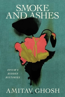 Smoke and Ashes: Opium's Hidden Histories by Ghosh, Amitav