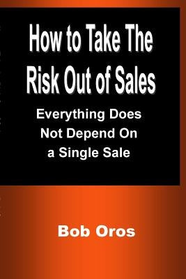 How to Take the Risk Out of Sales: Everything Does Not Depend On a Single Sale by Oros, Bob