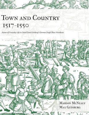 Town and Country 1517 - 1550: Scenes of Everyday Life in Detail from Geisberg's German Single Sheet Woodcuts by McNealy, Marion