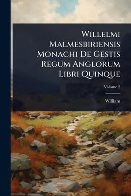 Willelmi Malmesbiriensis Monachi De Gestis Regum Anglorum Libri Quinque by Malmesbury), William (of