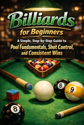 Billiards for Beginners: A Simple, Step-by-Step Guide to Pool Fundamentals, Shot Control, and Consistent Wins by Rhea, Alexander