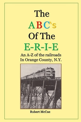 ABC's of the E-R-I-E: An A-Z of the railroads in Orange County N.Y. by McCue Jr, Robert L.