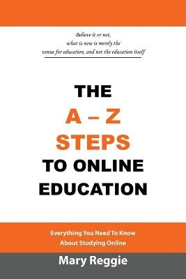 The A-Z Steps to Online Education: Everything You Need to Know about Studying Online by Reggie, Mary