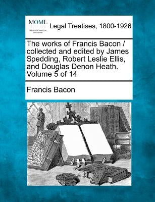The works of Francis Bacon / collected and edited by James Spedding, Robert Leslie Ellis, and Douglas Denon Heath. Volume 5 of 14 by Bacon, Francis