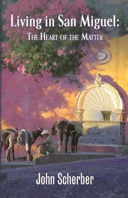 Living in San Miguel: The Heart of the Matter by Scherber, John
