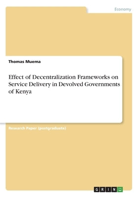 Effect of Decentralization Frameworks on Service Delivery in Devolved Governments of Kenya by Muema, Thomas