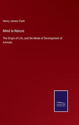 Mind in Nature: The Origin of Life, and the Mode of Development of Animals by Clark, Henry James