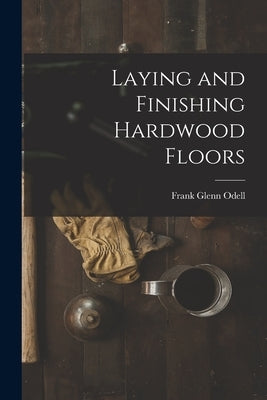 Laying and Finishing Hardwood Floors by Odell, Frank Glenn