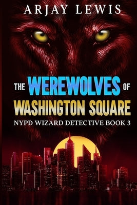 The Werewolves Of Washington Square: NYPD Wizard Detective Book 3 by Lewis, Arjay