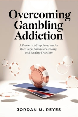 Overcoming Gambling Addiction: A Proven 12-Step Program for Recovery, Financial Healing, and Lasting Freedom by Reyes, Jordan M.