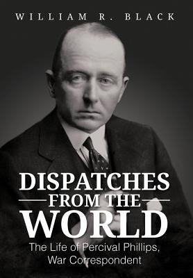 Dispatches from the World: The Life of Percival Phillips, War Correspondent by Black, Bill