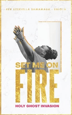 Set Me on Fire: A Desperate Cry for the Invasion of the Holy-Ghost by Samamaga-Eniola, Ezekiella
