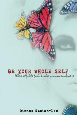 Be Your Whole Self: where self-help fails and what you can do about it by Kasian-Lew, Dionne
