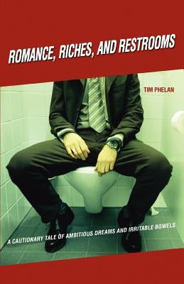 Romance, Riches, and Restrooms: A Cautionary Tale of Ambitious Dreams and Irritable Bowels by Phelan, Tim