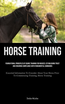Horse Training: Foundational Principles Of Equine Training For Novices: Establishing Trust And Ensuring Compliance With Fundamental Co by McLellan, Sheldon