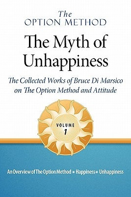 The Option Method: The Myth of Unhappiness. the Collected Works of Bruce Di Marsico on the Option Method & Attitude, Vol. 1 by Di Marsico, Bruce