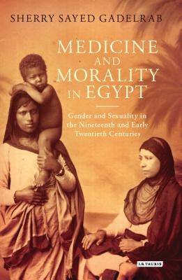 Medicine and Morality in Egypt: Gender and Sexuality in the Nineteenth and Early Twentieth Centuries by Gadelrab, Sherry Sayed