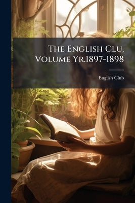 The English Clu, Volume Yr.1897-1898 by English Club (Fort Wayne, Ind ).