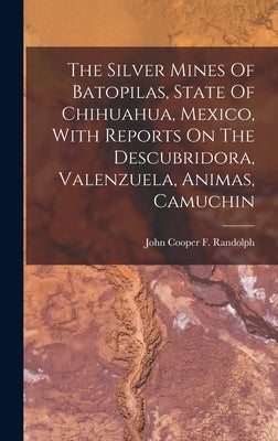 The Silver Mines Of Batopilas, State Of Chihuahua, Mexico, With Reports On The Descubridora, Valenzuela, Animas, Camuchin by John Cooper F Randolph