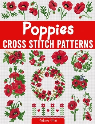 Poppies Cross Stitch Patterns: A Collection of Over 45 Easy-to-Follow Patterns for Creating Stunning Poppy Designs for Home Décor, Gifts, and More by Mai, Sakura