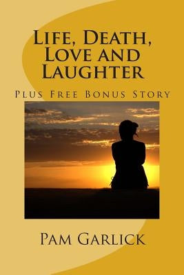 Life, Death, Love and Laughter: Includes Free Bonus Story by Garlick, Pam