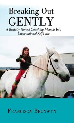 Breaking out Gently: A Brutally Honest Coaching Memoir into Unconditional Self-Love by Bronwyn, Francisca