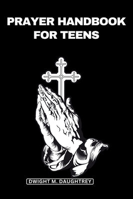 Prayer Handbook for Teens: A Weekly Guide For Teenagers To Nurture Their Faith, Connecting With God Divine, Spiritual Guidance, Transforming Thei by Daughtrey, Dwight M.