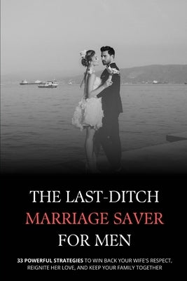 The Last-Ditch Marriage Saver: 33 Powerful Strategies to Win Back Your Wife's Respect, Reignite Her Love, and Keep Your Family Together (For Men) by Ellison, Joanna
