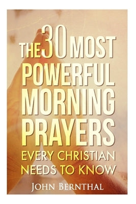 Prayer: 30 Most Powerful Morning Prayers Every Christian Needs To Know by Bernthal, John