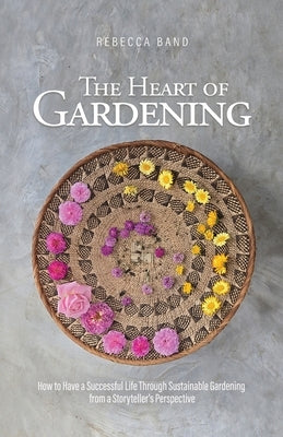 The Heart of Gardening: How to Have a Successful Life Through Sustainable Gardening from a Storyteller's Perspective by Band, Rebecca
