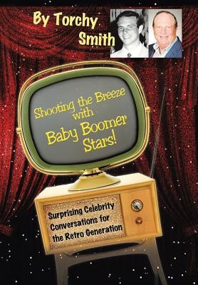 Shooting the Breeze with Baby Boomer Stars!: Surprising Celebrity Conversations for the Retro Generation by Smith, Torchy