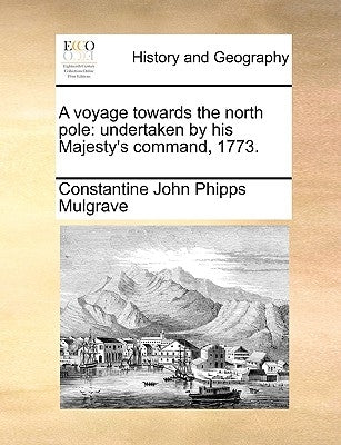 A voyage towards the north pole: undertaken by his Majesty's command, 1773. by Mulgrave, Constantine John Phipps