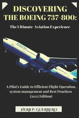 Discovering the Boeing 737-800: THE ULTIMATE AVIATION EXPERIENCE: A Pilot's Guide to Efficient Flight Operation, system management and Best Practices by Guerrero, Herb P.