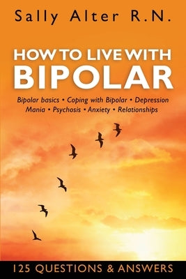 How to Live with Bipolar: Bipolar Basics - Coping with Bipolar - Depression - Mania - Psychosis - Anxiety - Relationships by Alter, Sally