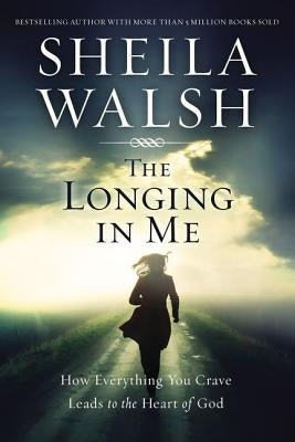 The Longing in Me: How Everything You Crave Leads to the Heart of God by Walsh, Sheila