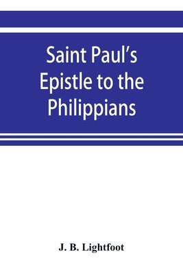 Saint Paul's Epistle to the Philippians; a revised text with Introduction, notes, and disserations by B. Lightfoot, J.