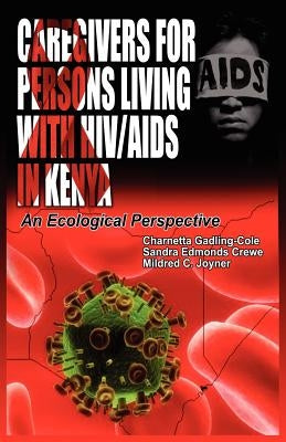 Caregivers of Persons Living with HIV/AIDS in Kenya: An Ecological Perspective by Gadling-Cole, Charnetta