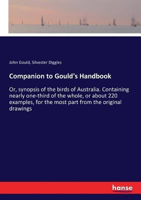 Companion to Gould's Handbook: Or, synopsis of the birds of Australia. Containing nearly one-third of the whole, or about 220 examples, for the most p by Gould, John