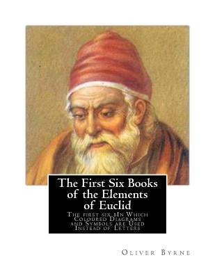 The First Six Books of the Elements of Euclid: The first six bIn Which Coloured Diagrams and Symbols are Used Instead of Letters by Byrne, Oliver