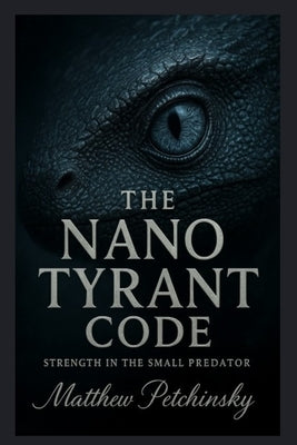 The Nano Tyrant Code: Strength in the Small Predator by Petchinsky, Matthew
